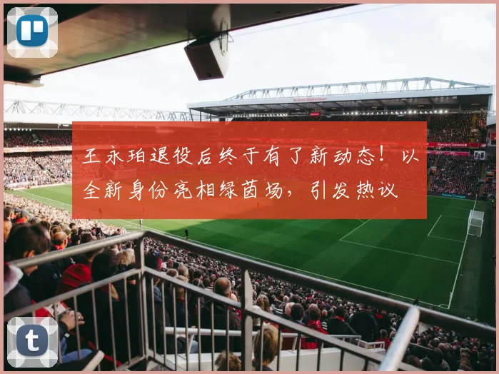 王永珀退役后终于有了新动态！以全新身份亮相绿茵场，引发热议