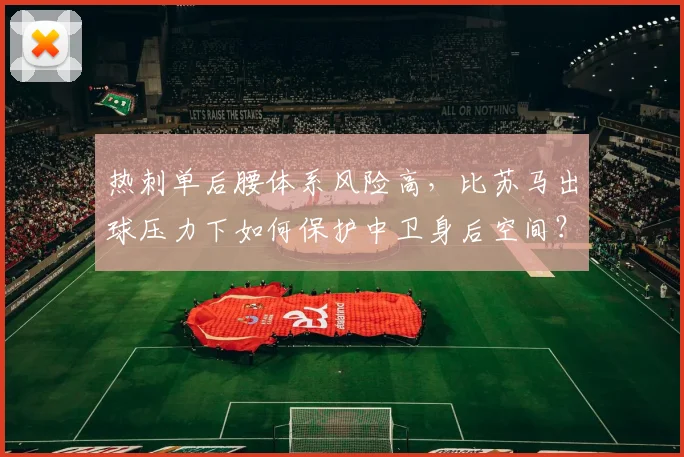热刺单后腰体系风险高，比苏马出球压力下如何保护中卫身后空间？
