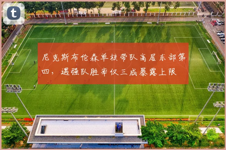 尼克斯布伦森单核带队高居东部第四，遇强队胜率仅三成暴露上限