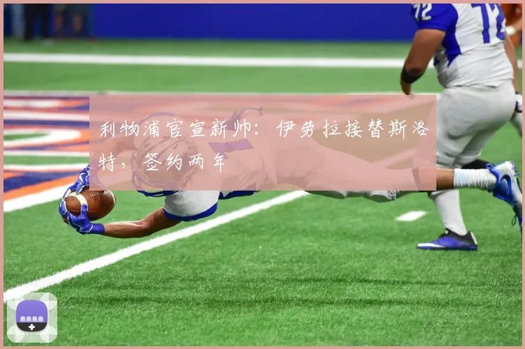 利物浦官宣新帅:伊劳拉接替斯洛特,签约两年