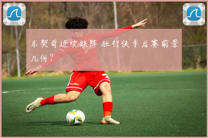 东契奇连续缺阵 独行侠季后赛前景几何?