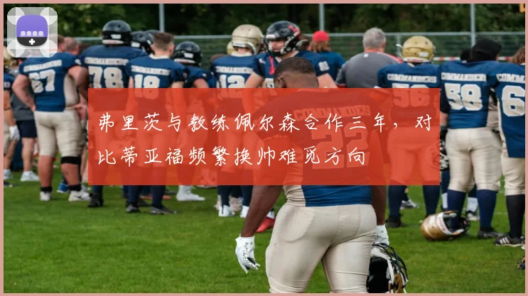 弗里茨与教练佩尔森合作三年，对比蒂亚福频繁换帅难觅方向